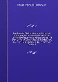 Die Baseler Todtentanze in Getreuen Abbildungen: Nebst Geschichtlicher Untersuchung, So Wie Vergleichung Mit Den Ubrigen Deutschen Todtentanzen, Ihrer . in Holzschnitten Des F (German Edition)