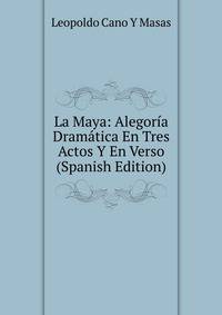 La Maya: Alegoria Dramatica En Tres Actos Y En Verso (Spanish Edition)