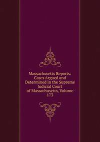 Massachusetts Reports: Cases Argued and Determined in the Supreme Judicial Court of Massachusetts, Volume 173