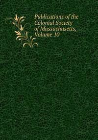 Publications of the Colonial Society of Massachusetts, Volume 10