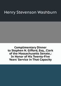 Complimentary Dinner to Stephen N. Gifford, Esq., Clerk of the Massachusetts Senate,: In Honor of His Twenty-Five Years' Service in That Capacity