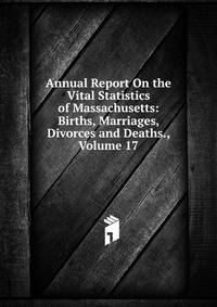 Annual Report On the Vital Statistics of Massachusetts: Births, Marriages, Divorces and Deaths., Volume 17