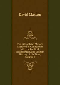 The Life of John Milton: Narrated in Connection with the Political, Ecclesiastical, and Literary History of His Time, Volume 3