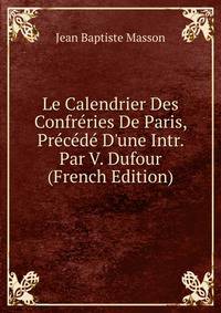 Le Calendrier Des Confr?ries De Paris, Pr?c?d? D'une Intr. Par V. Dufour (French Edition)