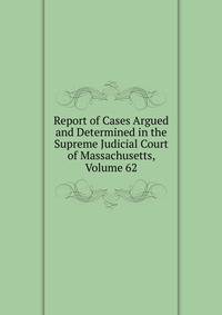 Report of Cases Argued and Determined in the Supreme Judicial Court of Massachusetts, Volume 62