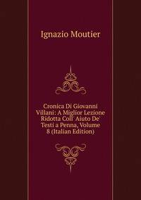Cronica Di Giovanni Villani: A Miglior Lezione Ridotta Coll' Aiuto De' Testi a Penna, Volume 8 (Italian Edition)