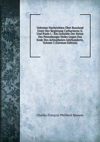 Geheime Nachrichten Uber Russland Unter Der Regierung Catharinens Ii. Und Pauls I.: Ein Gemalde Der Sitten Des Petersburger Hofes Gegen Das Ende Des Achtzehnten Jahrhunderts, Volume 2 (German Edition)