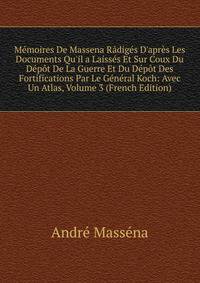 M?moires De Massena R?dig?s D'apr?s Les Documents Qu'il a Laiss?s Et Sur Coux Du D?p?t De La Guerre Et Du D?p?t Des Fortifications Par Le G?n?ral Koch: Avec Un Atlas, Volume 3 (French Edition)