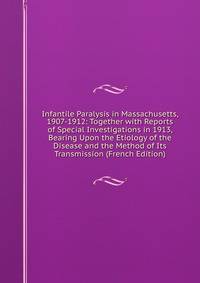 Infantile Paralysis in Massachusetts, 1907-1912: Together with Reports of Special Investigations in 1913, Bearing Upon the Etiology of the Disease and the Method of Its Transmission (French Edition)