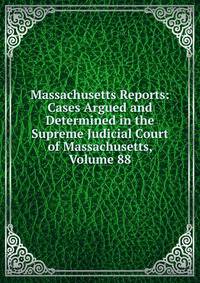 Massachusetts Reports: Cases Argued and Determined in the Supreme Judicial Court of Massachusetts, Volume 88