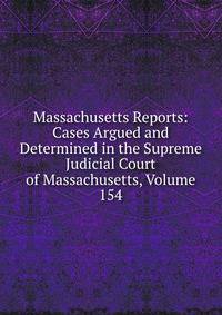 Massachusetts Reports: Cases Argued and Determined in the Supreme Judicial Court of Massachusetts, Volume 154