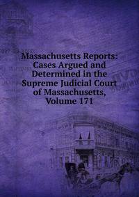 Massachusetts Reports: Cases Argued and Determined in the Supreme Judicial Court of Massachusetts, Volume 171
