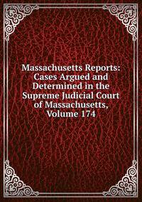 Massachusetts Reports: Cases Argued and Determined in the Supreme Judicial Court of Massachusetts, Volume 174