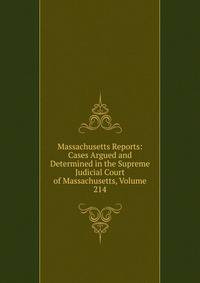 Massachusetts Reports: Cases Argued and Determined in the Supreme Judicial Court of Massachusetts, Volume 214