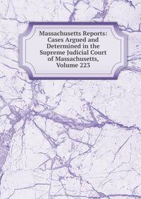 Massachusetts Reports: Cases Argued and Determined in the Supreme Judicial Court of Massachusetts, Volume 223