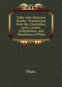 Talks with Athenian Youths: Translations from the Charmides, Lysis, Laches, Euthydemus, and Theaetetus of Plato