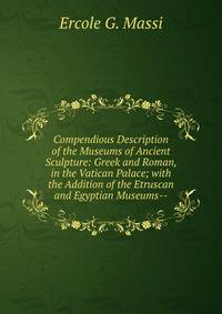 Compendious Description of the Museums of Ancient Sculpture: Greek and Roman, in the Vatican Palace; with the Addition of the Etruscan and Egyptian Museums--