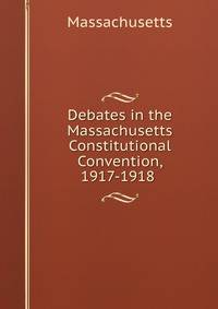 Debates in the Massachusetts Constitutional Convention, 1917-1918 .