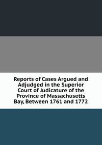 Reports of Cases Argued and Adjudged in the Superior Court of Judicature of the Province of Massachusetts Bay, Between 1761 and 1772