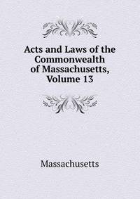 Acts and Laws of the Commonwealth of Massachusetts, Volume 13