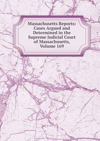 Massachusetts Reports: Cases Argued and Determined in the Supreme Judicial Court of Massachusetts, Volume 169