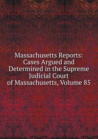 Massachusetts Reports: Cases Argued and Determined in the Supreme Judicial Court of Massachusetts, Volume 85
