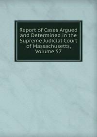 Report of Cases Argued and Determined in the Supreme Judicial Court of Massachusetts, Volume 57