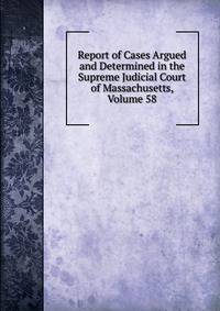 Report of Cases Argued and Determined in the Supreme Judicial Court of Massachusetts, Volume 58