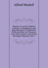 Russian Art and Art Objects in Russia: A Handbook to the Reproductions of Goldsmiths' Work and Other Art Treasures from That Country in the South Kensington Museum, Part 1