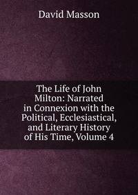 The Life of John Milton: Narrated in Connexion with the Political, Ecclesiastical, and Literary History of His Time, Volume 4