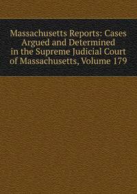 Massachusetts Reports: Cases Argued and Determined in the Supreme Judicial Court of Massachusetts, Volume 179