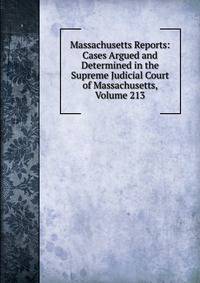 Massachusetts Reports: Cases Argued and Determined in the Supreme Judicial Court of Massachusetts, Volume 213