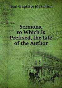 Sermons, to Which Is Prefixed, the Life of the Author