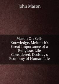Mason On Self-Knowledge. Melmoth's Great Importance of a Religious Life Considered. Dodsley's Economy of Human Life