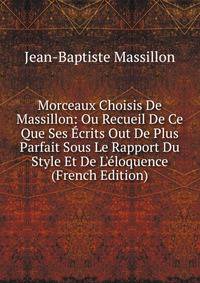 Morceaux Choisis De Massillon: Ou Recueil De Ce Que Ses ?crits Out De Plus Parfait Sous Le Rapport Du Style Et De L'?loquence (French Edition)