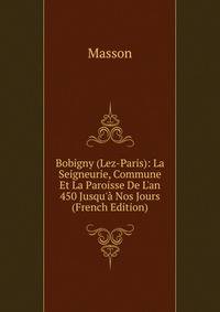 Bobigny (Lez-Paris): La Seigneurie, Commune Et La Paroisse De L'an 450 Jusqu'? Nos Jours (French Edition)