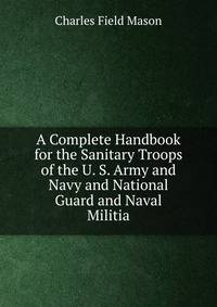 A Complete Handbook for the Sanitary Troops of the U. S. Army and Navy and National Guard and Naval Militia