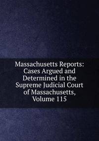 Massachusetts Reports: Cases Argued and Determined in the Supreme Judicial Court of Massachusetts, Volume 115
