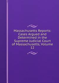 Massachusetts Reports: Cases Argued and Determined in the Supreme Judicial Court of Massachusetts, Volume 12