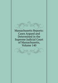 Massachusetts Reports: Cases Argued and Determined in the Supreme Judicial Court of Massachusetts, Volume 140