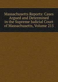 Massachusetts Reports: Cases Argued and Determined in the Supreme Judicial Court of Massachusetts, Volume 215