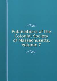 Publications of the Colonial Society of Massachusetts, Volume 7
