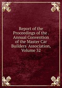 Report of the Proceedings of the . Annual Convention of the Master Car Builders' Association, Volume 32
