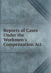 Reports of Cases Under the Workmen's Compensation Act