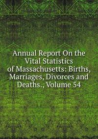 Annual Report On the Vital Statistics of Massachusetts: Births, Marriages, Divorces and Deaths., Volume 54