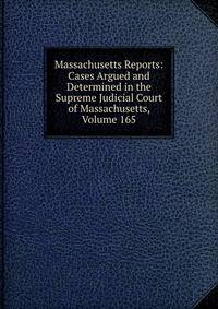 Massachusetts Reports: Cases Argued and Determined in the Supreme Judicial Court of Massachusetts, Volume 165