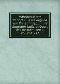 Massachusetts Reports: Cases Argued and Determined in the Supreme Judicial Court of Massachusetts, Volume 212