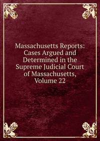 Massachusetts Reports: Cases Argued and Determined in the Supreme Judicial Court of Massachusetts, Volume 22