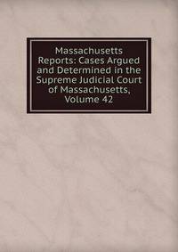 Massachusetts Reports: Cases Argued and Determined in the Supreme Judicial Court of Massachusetts, Volume 42