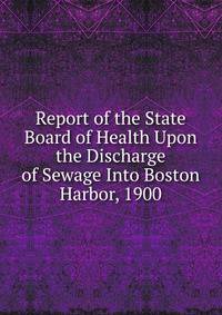Report of the State Board of Health Upon the Discharge of Sewage Into Boston Harbor, 1900
